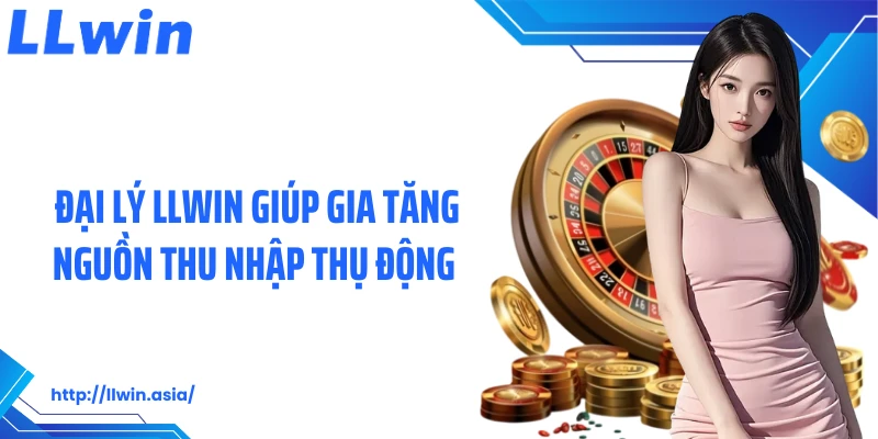 Đại lý LLWIN giúp gia tăng nguồn thu nhập thụ động
